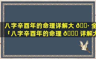 八字辛酉年的命理详解大 🌷 全「八字辛酉年的命理 🐕 详解大全图片」